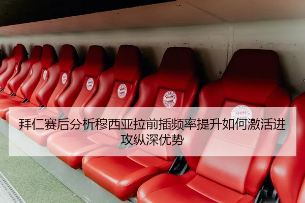 拜仁赛后分析穆西亚拉前插频率提升如何激活进攻纵深优势
