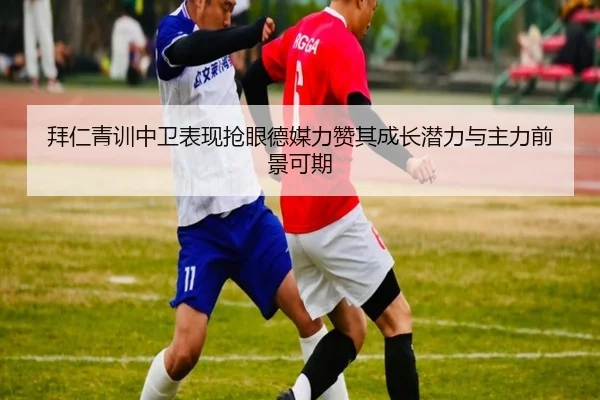 拜仁青训中卫表现抢眼德媒力赞其成长潜力与主力前景可期