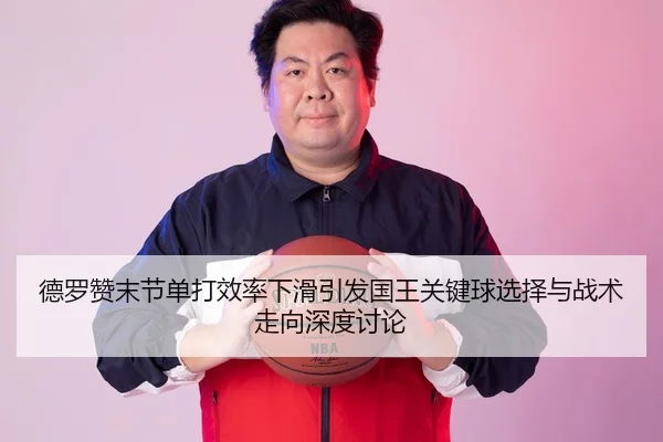 德罗赞末节单打效率下滑引发国王关键球选择与战术走向深度讨论